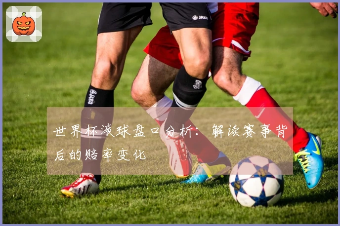 世界杯滚球盘口分析：解读赛事背后的赔率变化