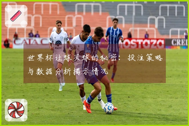 世界杯让球买球的秘密：投注策略与数据分析揭示情况