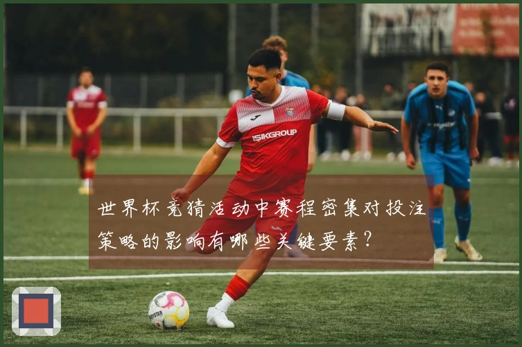世界杯竞猜活动中赛程密集对投注策略的影响有哪些关键要素？