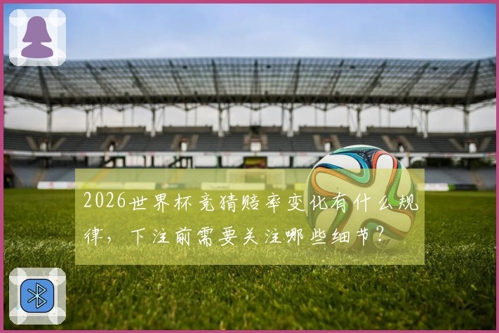 2026世界杯竞猜赔率变化有什么规律，下注前需要关注哪些细节？