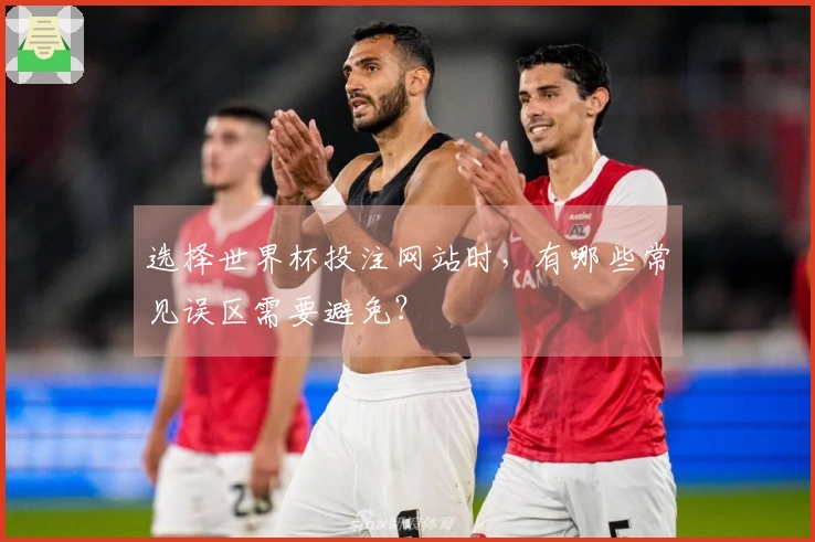 选择世界杯投注网站时，有哪些常见误区需要避免？