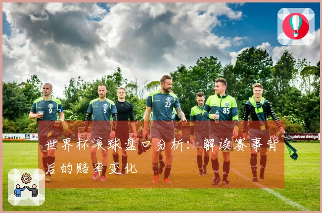 世界杯滚球盘口分析：解读赛事背后的赔率变化